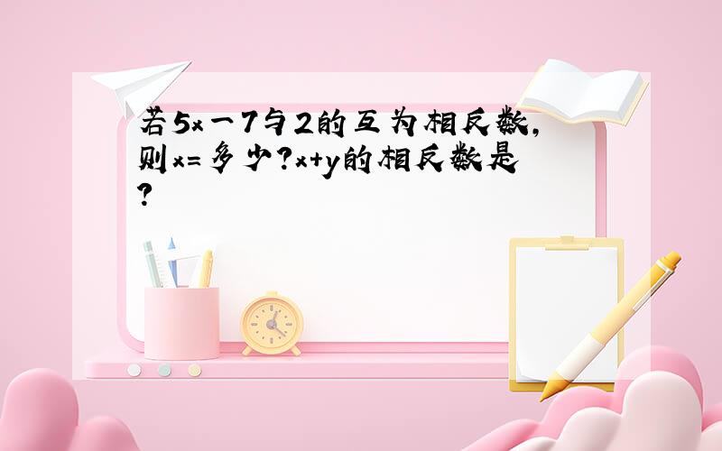 若5x一7与2的互为相反数,则x=多少?x+y的相反数是?