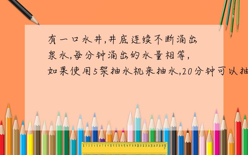 有一口水井,井底连续不断涌出泉水,每分钟涌出的水量相等,如果使用5架抽水机来抽水,20分钟可以抽完；如