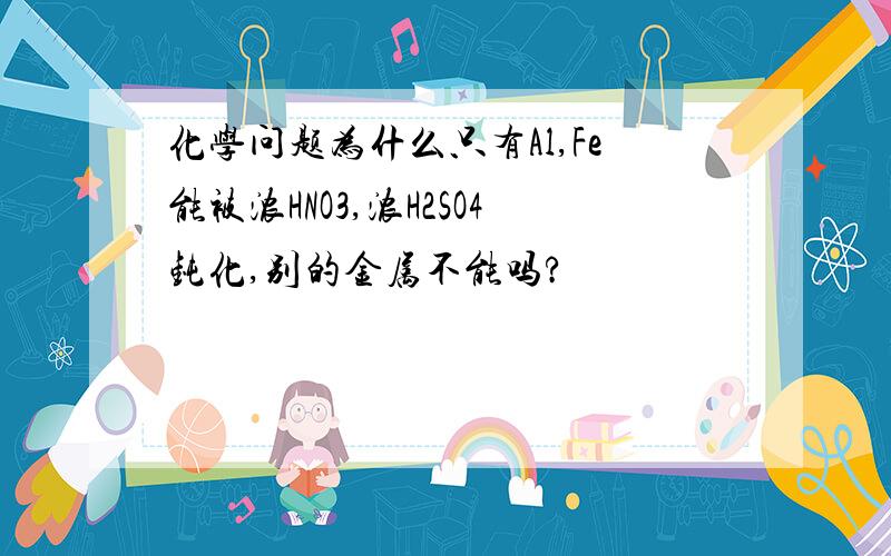 化学问题为什么只有Al,Fe能被浓HNO3,浓H2SO4钝化,别的金属不能吗?