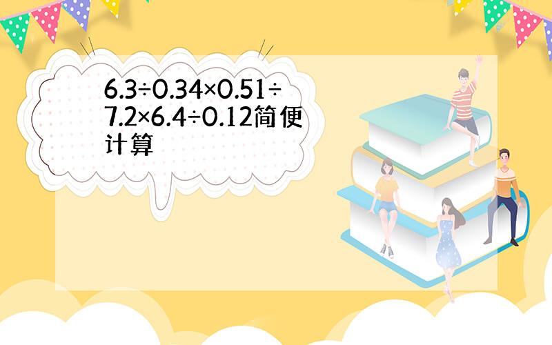 6.3÷0.34×0.51÷7.2×6.4÷0.12简便计算