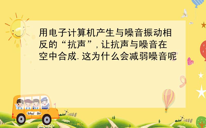 用电子计算机产生与噪音振动相反的“抗声”,让抗声与噪音在空中合成.这为什么会减弱噪音呢