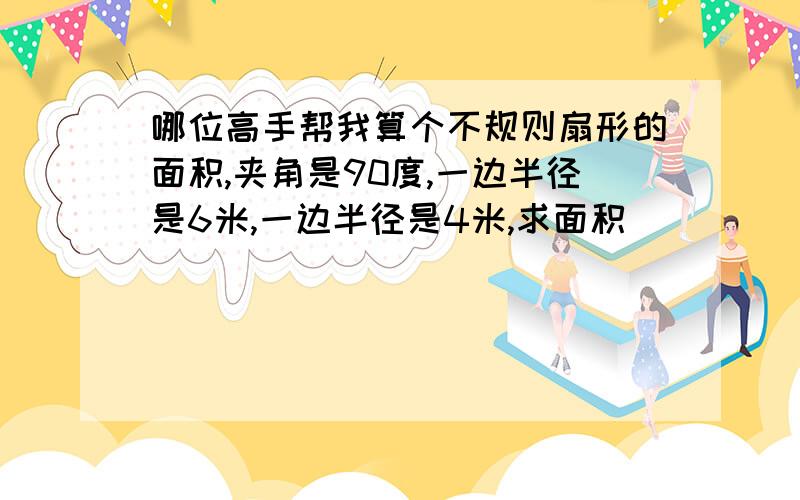 哪位高手帮我算个不规则扇形的面积,夹角是90度,一边半径是6米,一边半径是4米,求面积