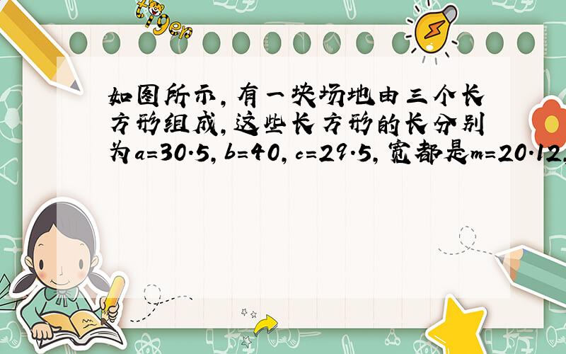 如图所示,有一块场地由三个长方形组成,这些长方形的长分别为a＝30.5,b＝40,c＝29.5,宽都是m＝20.12,如