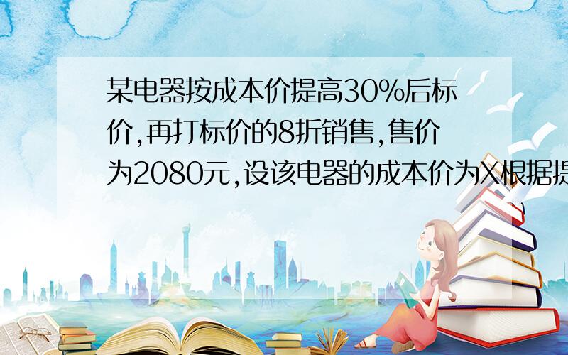 某电器按成本价提高30%后标价,再打标价的8折销售,售价为2080元,设该电器的成本价为X根据提议列个方程