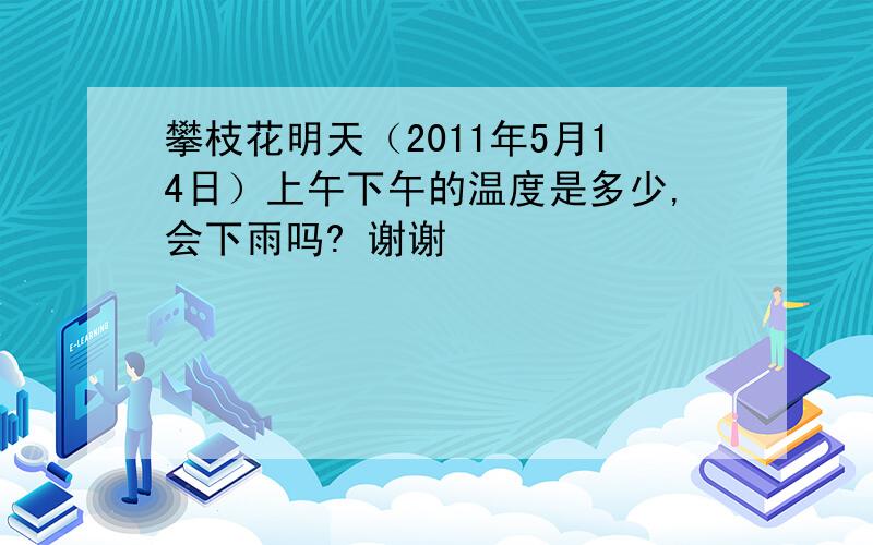 攀枝花明天（2011年5月14日）上午下午的温度是多少,会下雨吗? 谢谢