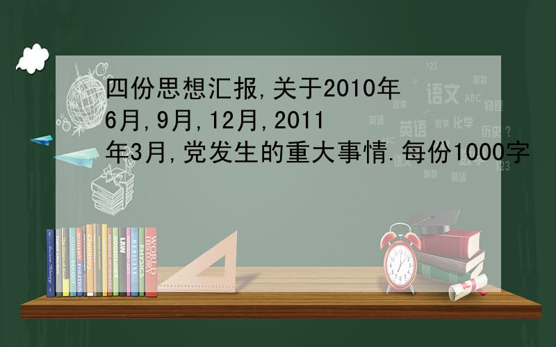 四份思想汇报,关于2010年6月,9月,12月,2011年3月,党发生的重大事情.每份1000字