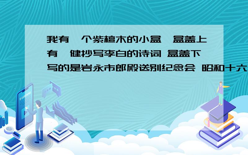 我有一个紫檀木的小盒,盒盖上有俞健抄写李白的诗词 盒盖下写的是岩永市郎殿送别纪念会 昭和十六年