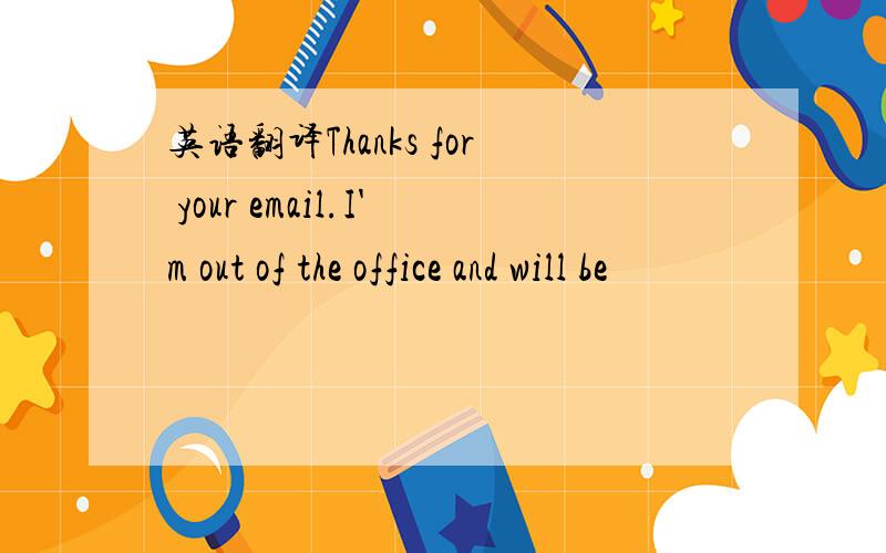 英语翻译Thanks for your email.I'm out of the office and will be