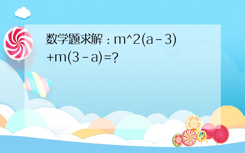 数学题求解：m^2(a-3)+m(3-a)=?