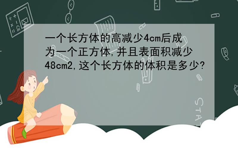 一个长方体的高减少4cm后成为一个正方体,并且表面积减少48cm2,这个长方体的体积是多少?