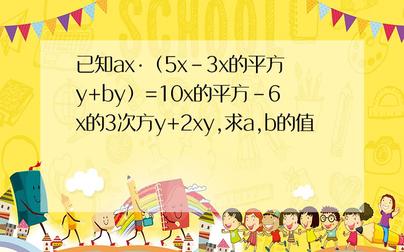 已知ax·（5x-3x的平方y+by）=10x的平方-6x的3次方y+2xy,求a,b的值