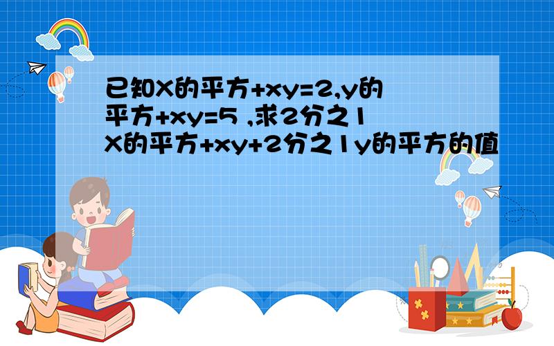 已知X的平方+xy=2,y的平方+xy=5 ,求2分之1X的平方+xy+2分之1y的平方的值