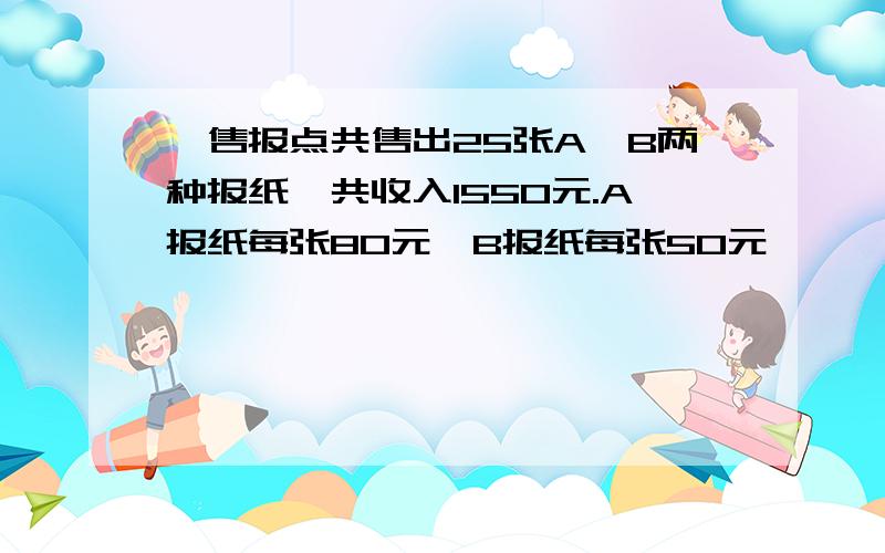 一售报点共售出25张A,B两种报纸,共收入155O元.A报纸每张8O元,B报纸每张5O元,