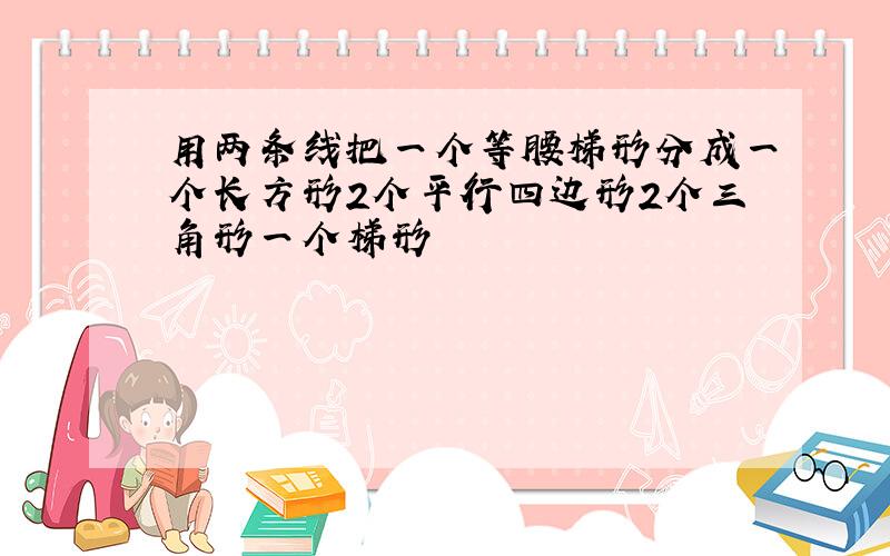 用两条线把一个等腰梯形分成一个长方形2个平行四边形2个三角形一个梯形