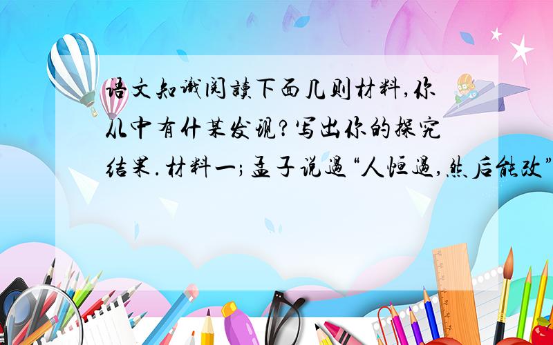 语文知识阅读下面几则材料,你从中有什某发现?写出你的探究结果.材料一;孟子说过“人恒过,然后能改”,说的是人们常常会犯错