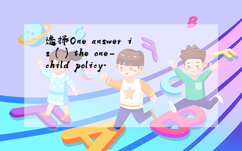 选择One answer is ( ) the one-child policy.