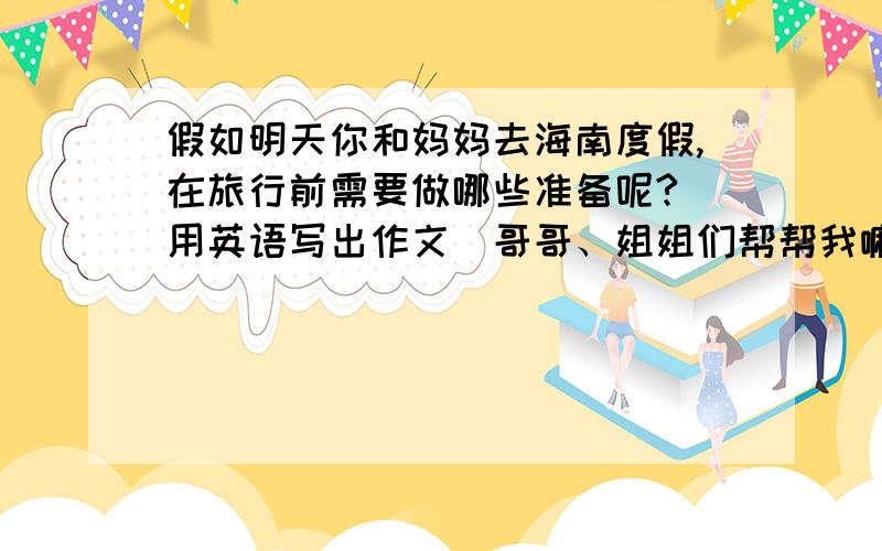 假如明天你和妈妈去海南度假,在旅行前需要做哪些准备呢?（用英语写出作文）哥哥、姐姐们帮帮我嘛~木马~