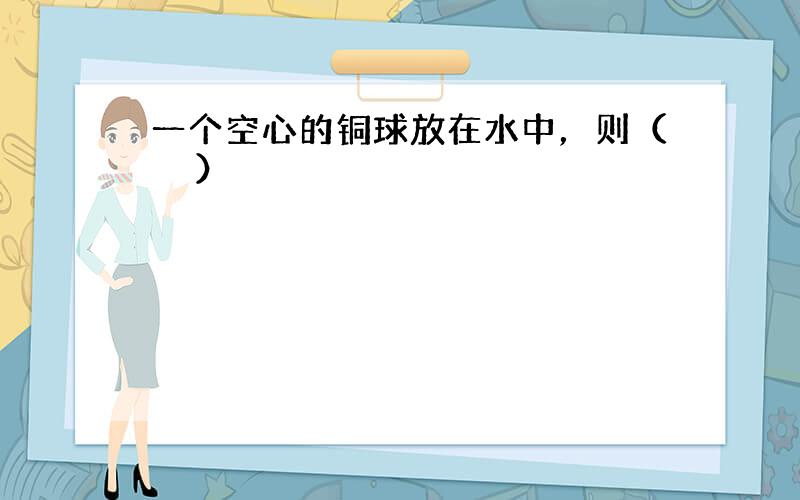 一个空心的铜球放在水中，则（　　）