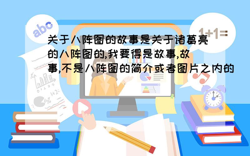 关于八阵图的故事是关于诸葛亮的八阵图的,我要得是故事,故事,不是八阵图的简介或者图片之内的