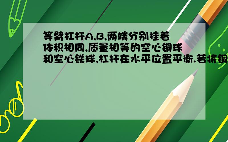 等臂杠杆A,B,两端分别挂着体积相同,质量相等的空心铜球和空心铁球,杠杆在水平位置平衡.若将铜球和铁球扥别浸没在盛有硫酸