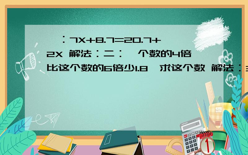 一：7X+8.7=20.7+2X 解法：二：一个数的4倍比这个数的6倍少1.8,求这个数 解法：35