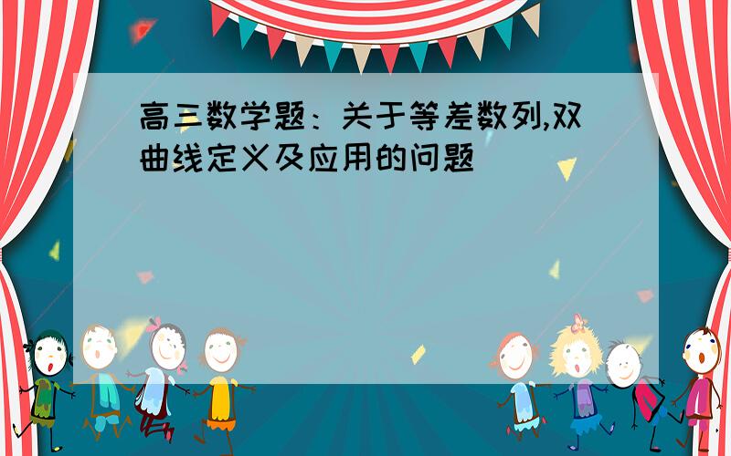 高三数学题：关于等差数列,双曲线定义及应用的问题