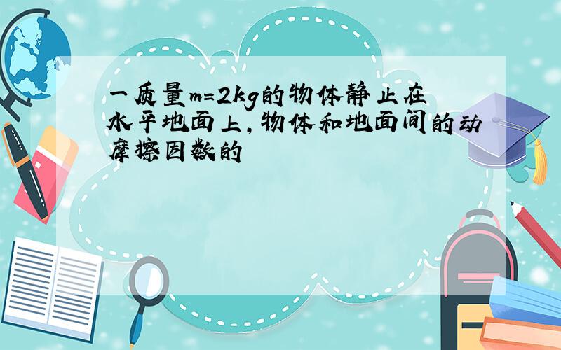 一质量m=2kg的物体静止在水平地面上,物体和地面间的动摩擦因数的