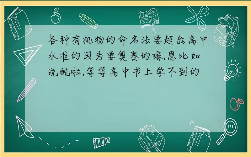 各种有机物的命名法要超出高中水准的因为要奥赛的嘛,恩比如说酰啦,等等高中书上学不到的