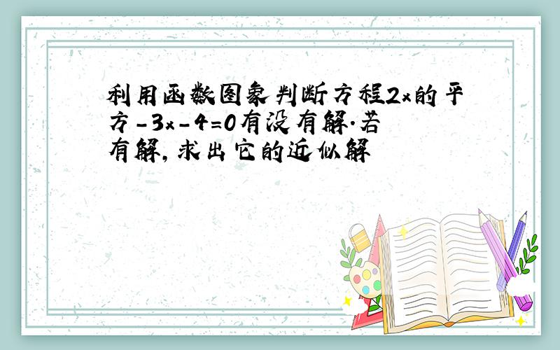 利用函数图象判断方程2x的平方-3x-4=0有没有解.若有解,求出它的近似解