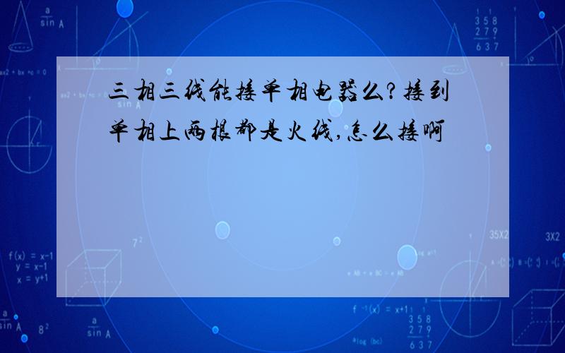 三相三线能接单相电器么?接到单相上两根都是火线,怎么接啊