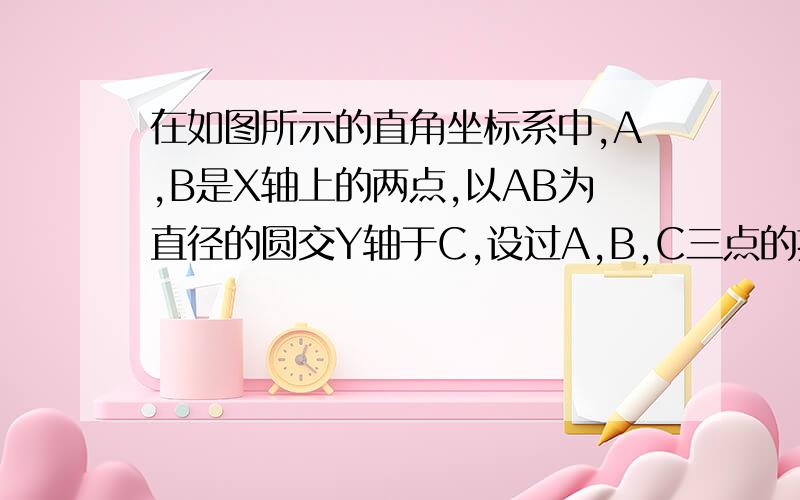 在如图所示的直角坐标系中,A,B是X轴上的两点,以AB为直径的圆交Y轴于C,设过A,B,C三点的抛物线的解析式为 Y=X