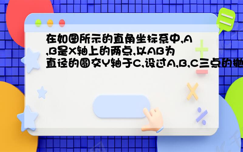 在如图所示的直角坐标系中,A,B是X轴上的两点,以AB为直径的圆交Y轴于C,设过A,B,C三点的抛物线的解析式为