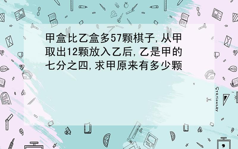 甲盒比乙盒多57颗棋子,从甲取出12颗放入乙后,乙是甲的七分之四,求甲原来有多少颗