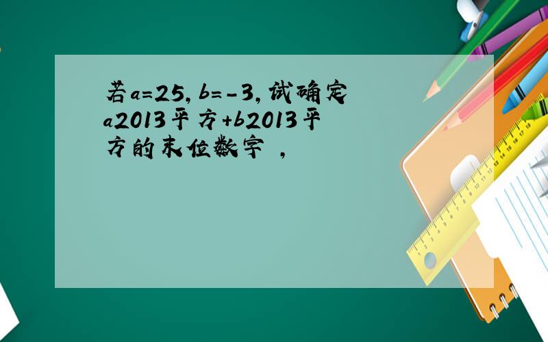 若a=25,b=-3,试确定a2013平方+b2013平方的末位数字 ,