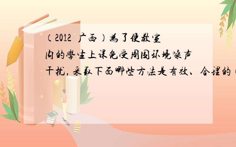 （2012•广西）为了使教室内的学生上课免受周围环境噪声干扰，采取下面哪些方法是有效、合理的（　　）