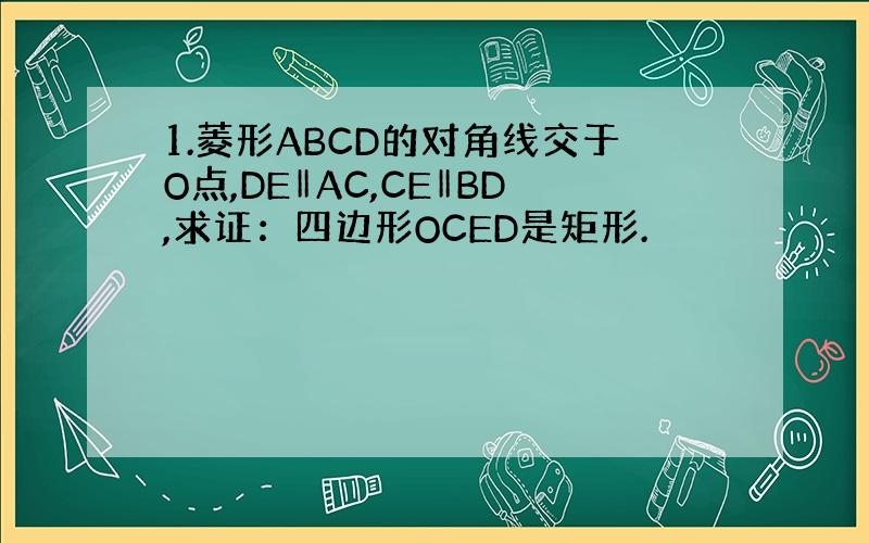 1.菱形ABCD的对角线交于O点,DE‖AC,CE‖BD,求证：四边形OCED是矩形.