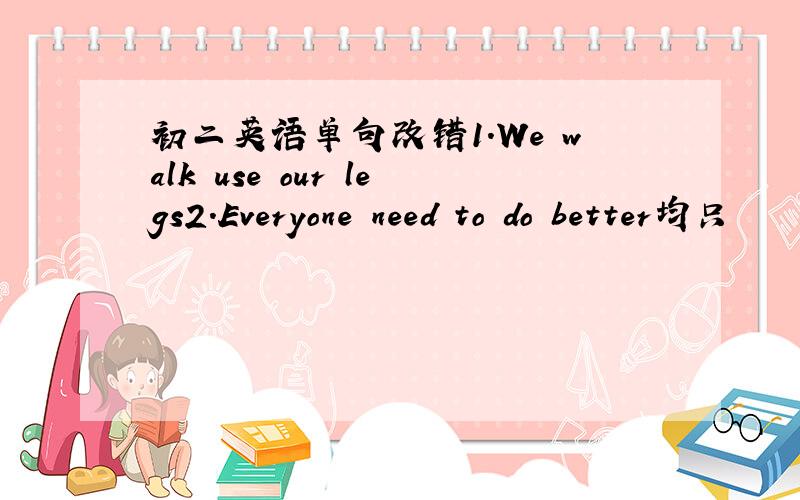 初二英语单句改错1.We walk use our legs2.Everyone need to do better均只