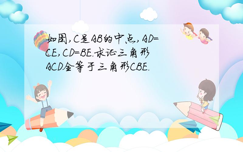 如图,C是AB的中点,AD=CE,CD=BE.求证三角形ACD全等于三角形CBE.