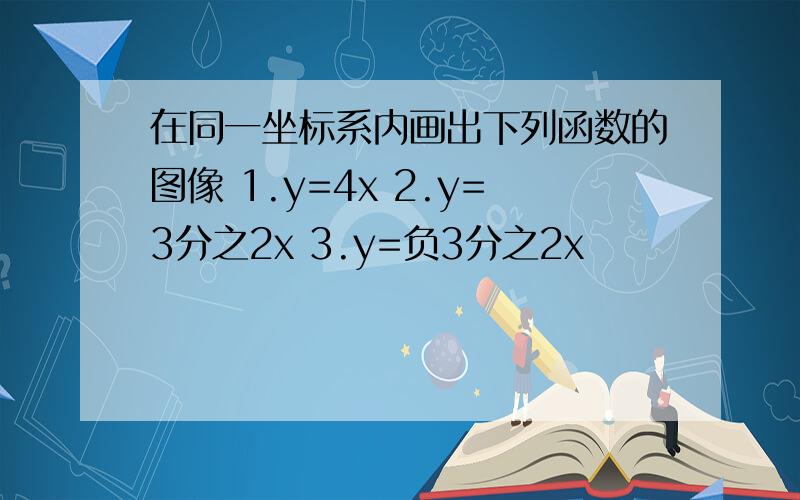 在同一坐标系内画出下列函数的图像 1.y=4x 2.y=3分之2x 3.y=负3分之2x