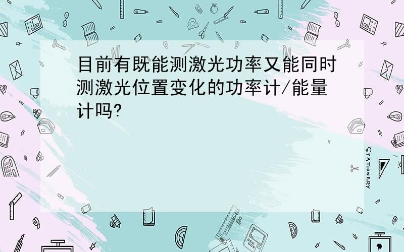 目前有既能测激光功率又能同时测激光位置变化的功率计/能量计吗?