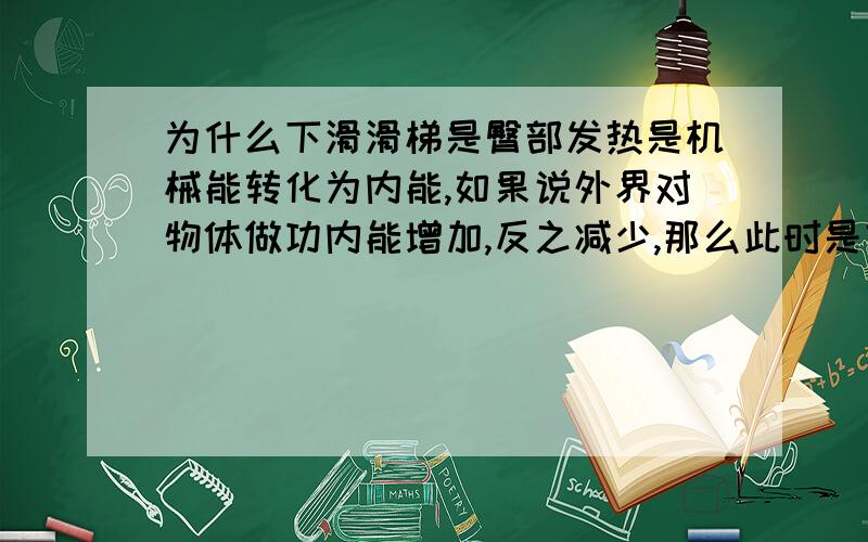 为什么下滑滑梯是臀部发热是机械能转化为内能,如果说外界对物体做功内能增加,反之减少,那么此时是克服摩擦力对外做功,内能.