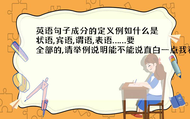 英语句子成分的定义例如什么是状语,宾语,谓语,表语……要全部的,请举例说明能不能说直白一点我看不懂