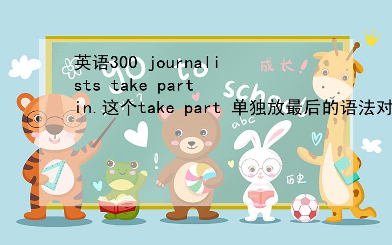 英语300 journalists take part in.这个take part 单独放最后的语法对吗?