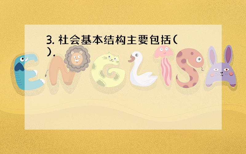 3. 社会基本结构主要包括().