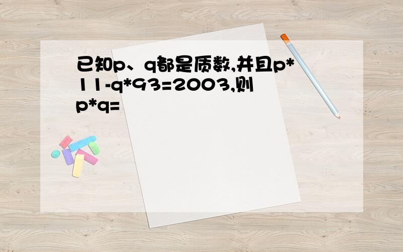 已知p、q都是质数,并且p*11-q*93=2003,则p*q=