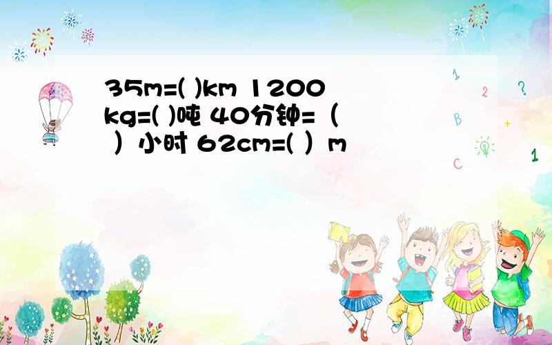 35m=( )km 1200kg=( )吨 40分钟=（ ）小时 62cm=( ）m