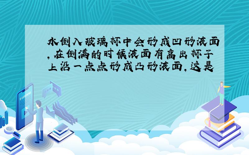 水倒入玻璃杯中会形成凹形液面,在倒满的时候液面有高出杯子上沿一点点形成凸形液面,这是