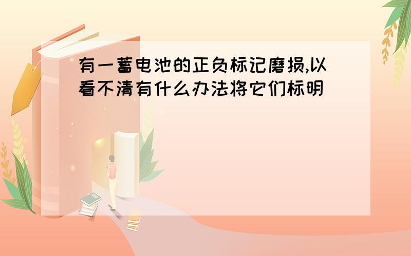 有一蓄电池的正负标记磨损,以看不清有什么办法将它们标明