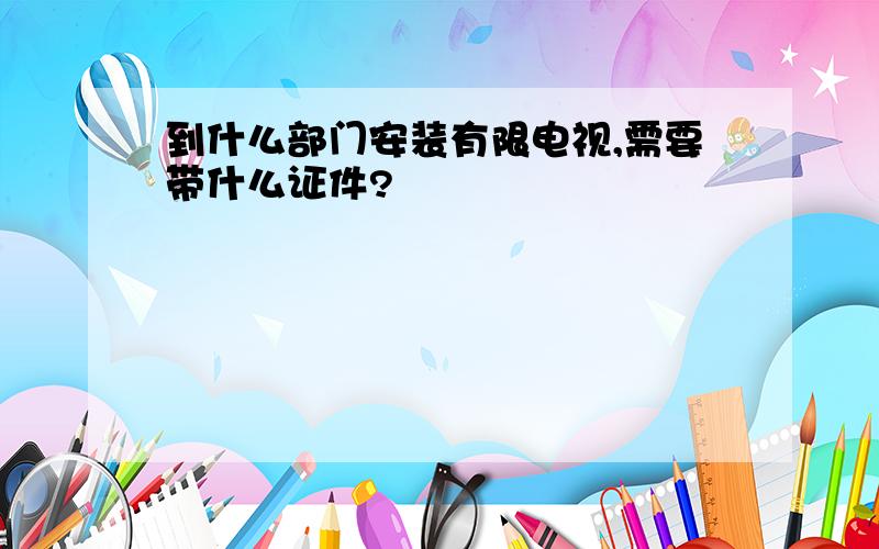 到什么部门安装有限电视,需要带什么证件?