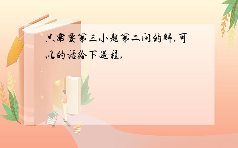 只需要第三小题第二问的解,可以的话给下过程,